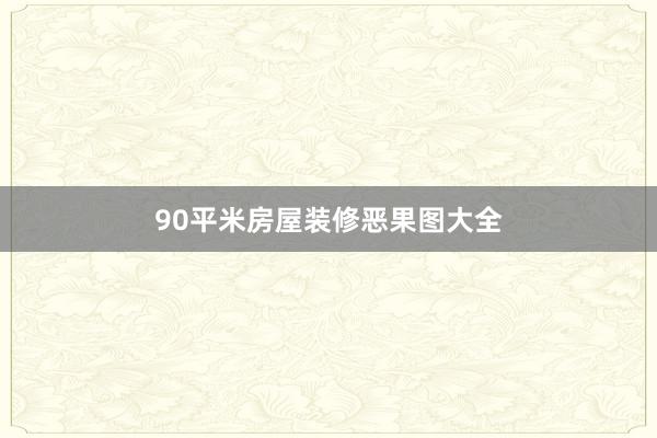 90平米房屋装修恶果图大全