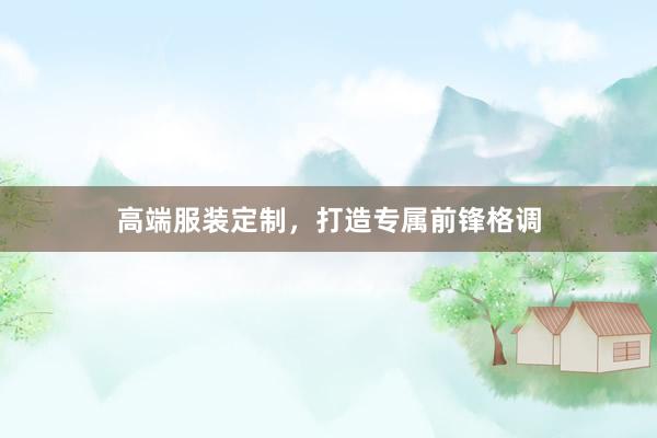 高端服装定制，打造专属前锋格调