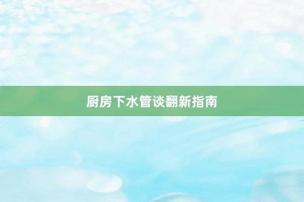 厨房下水管谈翻新指南