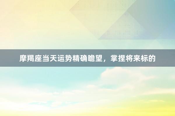 摩羯座当天运势精确瞻望，掌捏将来标的