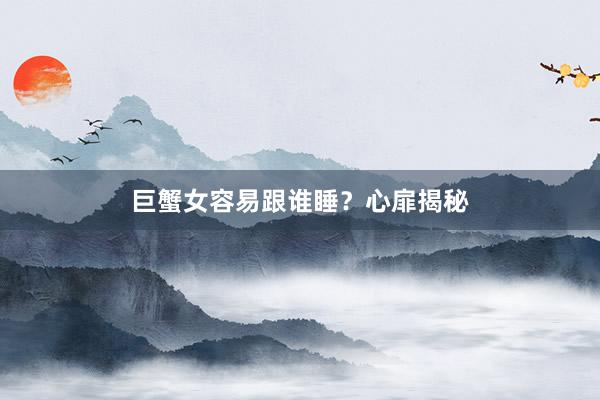 巨蟹女容易跟谁睡？心扉揭秘