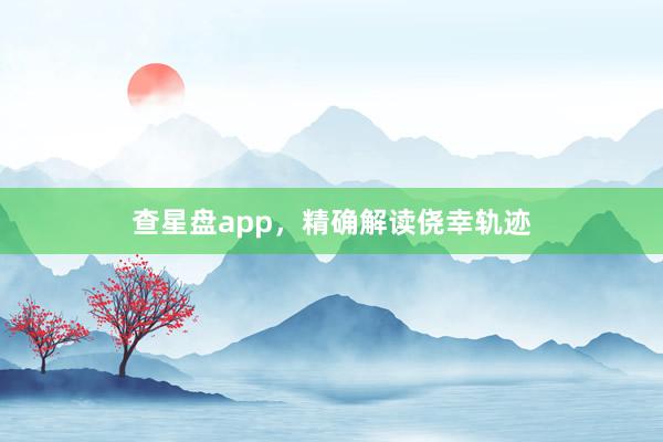 查星盘app，精确解读侥幸轨迹