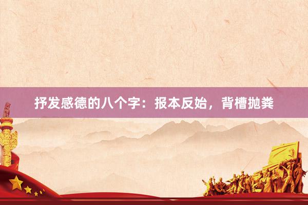 抒发感德的八个字：报本反始，背槽抛粪