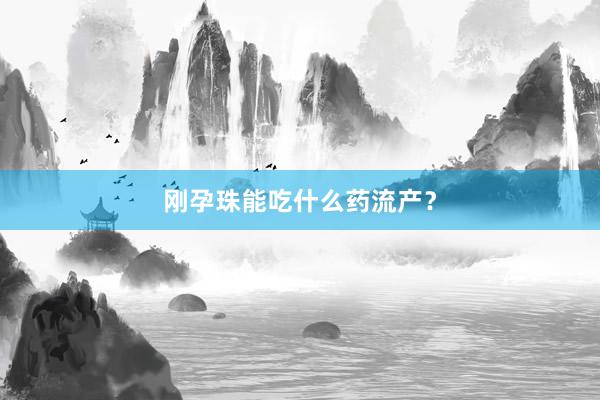 刚孕珠能吃什么药流产？