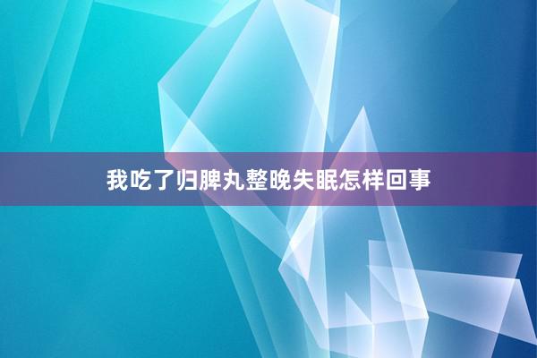 我吃了归脾丸整晚失眠怎样回事