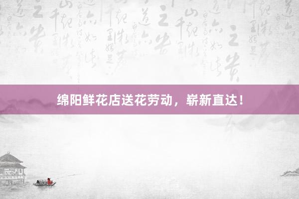 绵阳鲜花店送花劳动，崭新直达！