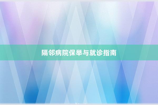 隔邻病院保举与就诊指南