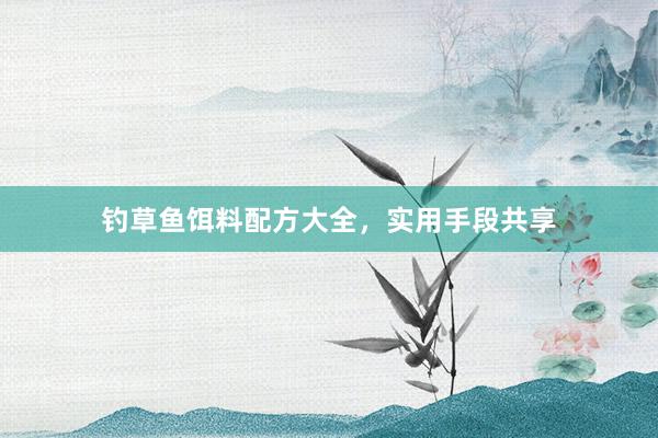 钓草鱼饵料配方大全，实用手段共享